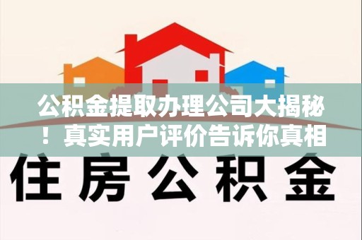 诏安公积金提取办理公司大揭秘！真实用户评价告诉你真相