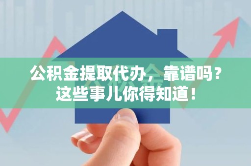 诏安公积金提取代办，靠谱吗？这些事儿你得知道！