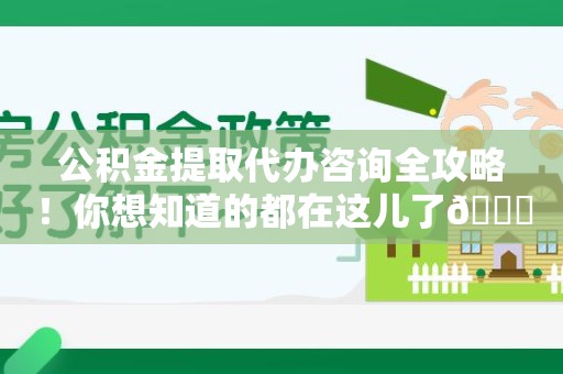 诏安公积金提取代办咨询全攻略！你想知道的都在这儿了😉