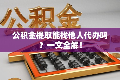诏安公积金提取能找他人代办吗？一文全解！