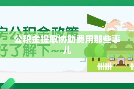 诏安公积金提取协助费用那些事儿