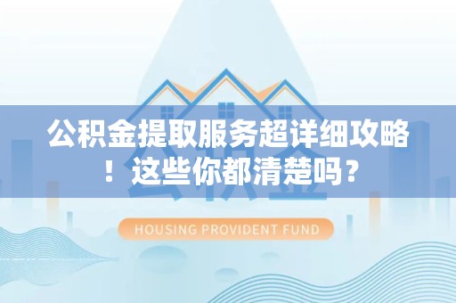 诏安公积金提取服务超详细攻略！这些你都清楚吗？
