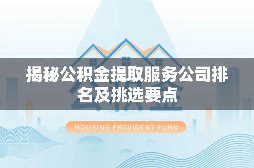 诏安揭秘公积金提取服务公司排名及挑选要点 诏安揭秘公积金提取服务公司排名及挑选要点