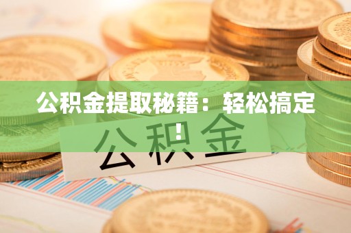 诏安公积金提取秘籍：轻松搞定！