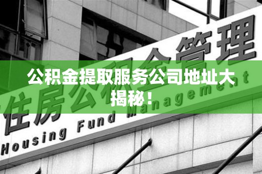 诏安公积金提取服务公司地址大揭秘！