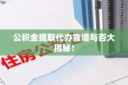 诏安公积金提取代办靠谱与否大揭秘！