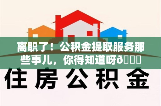 诏安离职了！公积金提取服务那些事儿，你得知道呀😉