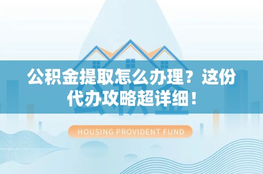 诏安公积金提取怎么办理？这份代办攻略超详细！