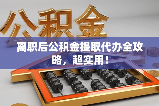 诏安离职后公积金提取代办全攻略,超实用! 诏安离职后公积金提取代办全攻略,超实用!