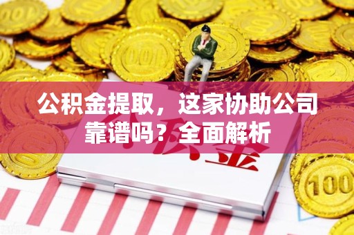 诏安公积金提取，这家协助公司靠谱吗？全面解析