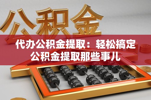 诏安代办公积金提取：轻松搞定公积金提取那些事儿