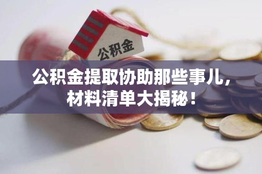 诏安公积金提取协助那些事儿，材料清单大揭秘！