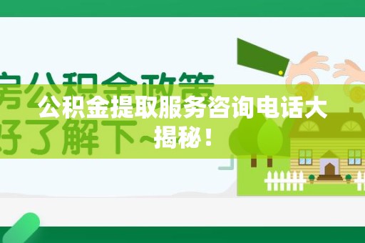诏安公积金提取服务咨询电话大揭秘！