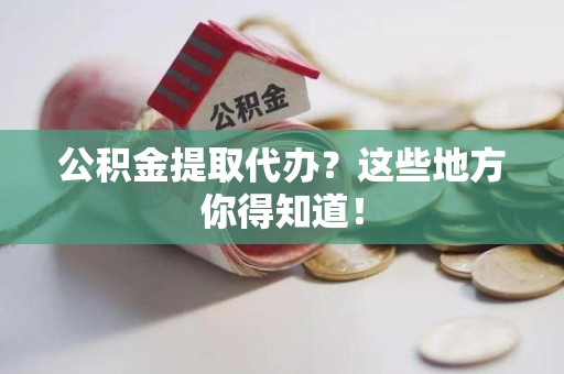 诏安公积金提取代办？这些地方你得知道！