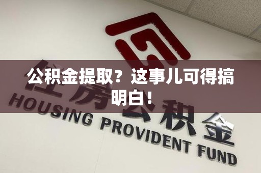 诏安公积金提取？这事儿可得搞明白！
