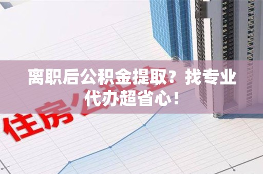 诏安离职后公积金提取？找专业代办超省心！