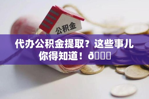 诏安代办公积金提取?这些事儿你得知道!😎 诏安代办公积金提取?这些事儿你得知道!😎
